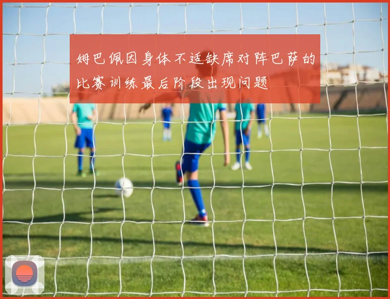姆巴佩因身体不适缺席对阵巴萨的比赛训练最后阶段出现问题