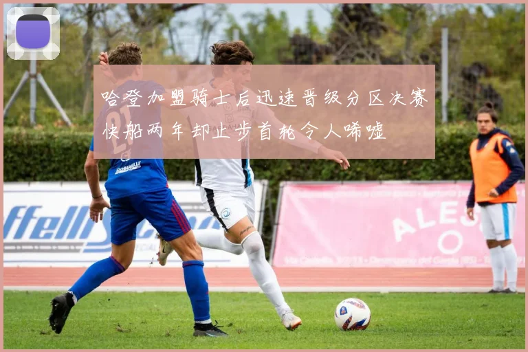 哈登加盟骑士后迅速晋级分区决赛快船两年却止步首轮令人唏嘘
