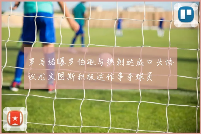 罗马诺曝罗伯逊与热刺达成口头协议尤文图斯积极运作争夺球员