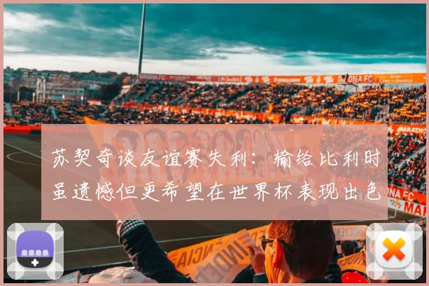 苏契奇谈友谊赛失利：输给比利时虽遗憾但更希望在世界杯表现出色
