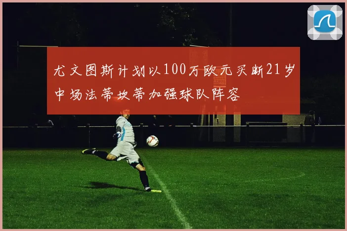 尤文图斯计划以100万欧元买断21岁中场法蒂坎蒂加强球队阵容