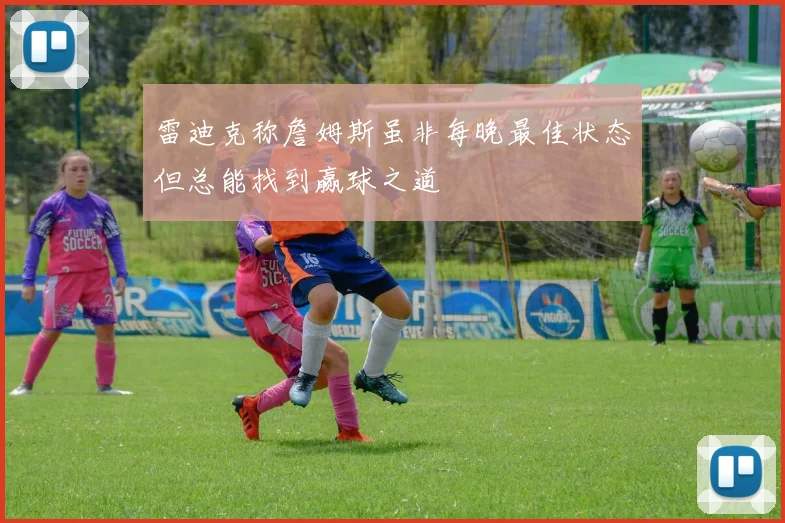 雷迪克称詹姆斯虽非每晚最佳状态但总能找到赢球之道