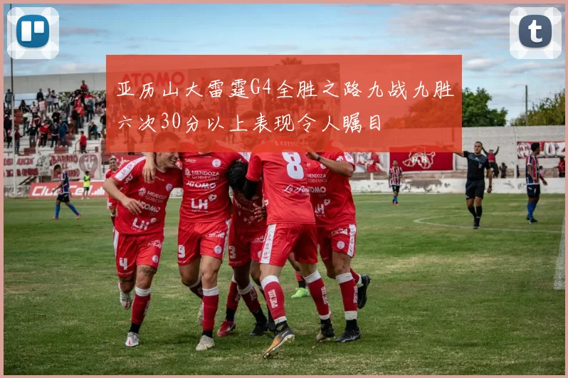 亚历山大雷霆G4全胜之路九战九胜六次30分以上表现令人瞩目