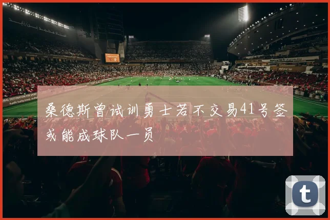 桑德斯曾试训勇士若不交易41号签或能成球队一员
