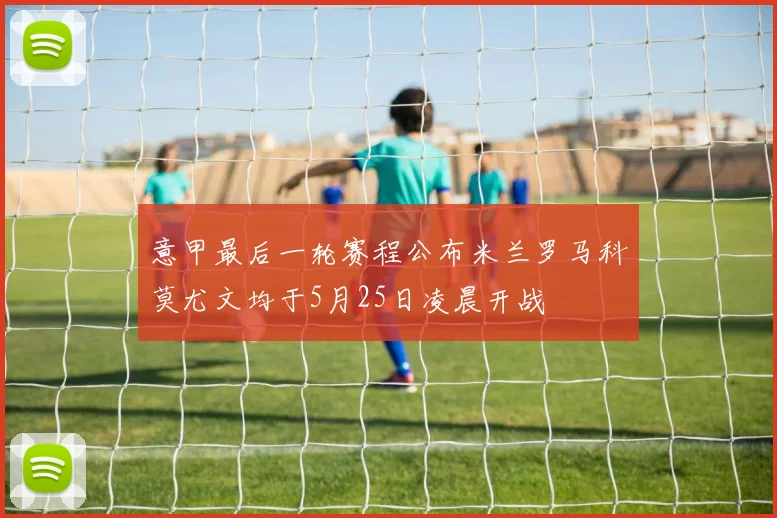 意甲最后一轮赛程公布米兰罗马科莫尤文均于5月25日凌晨开战