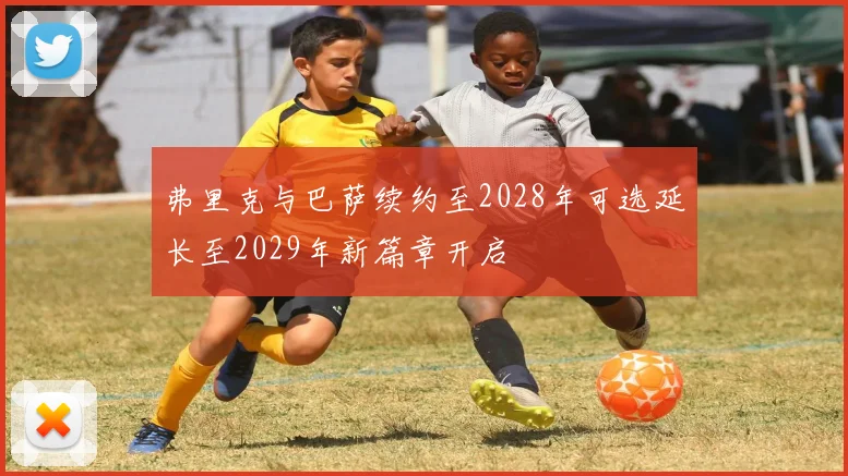 弗里克与巴萨续约至2028年可选延长至2029年新篇章开启