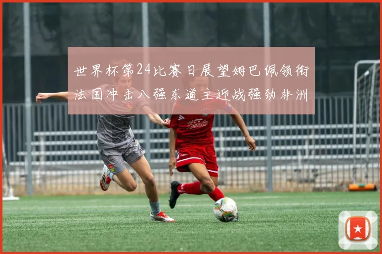 世界杯第24比赛日展望姆巴佩领衔法国冲击八强东道主迎战强劲非洲对手