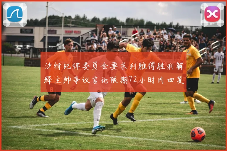 沙特纪律委员会要求利雅得胜利解释主帅争议言论限期72小时内回复