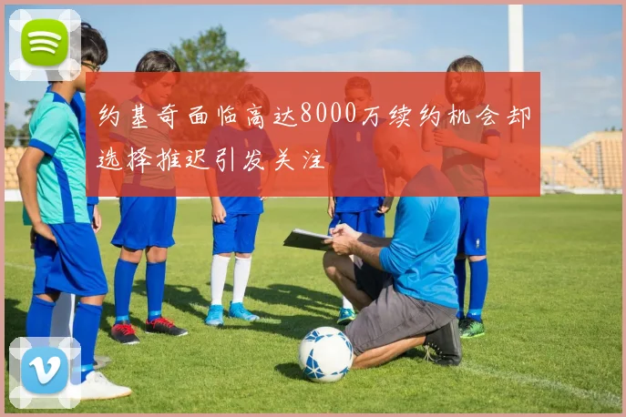 约基奇面临高达8000万续约机会却选择推迟引发关注