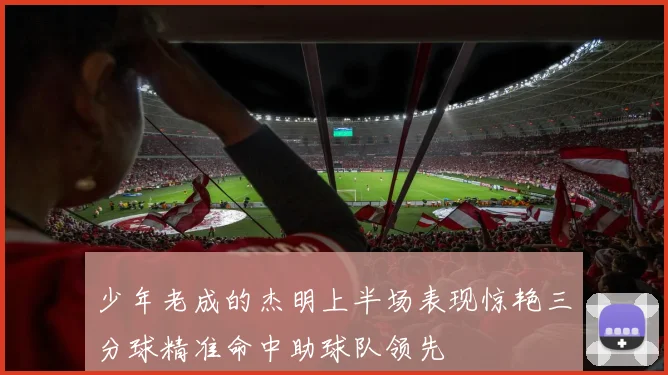 少年老成的杰明上半场表现惊艳三分球精准命中助球队领先