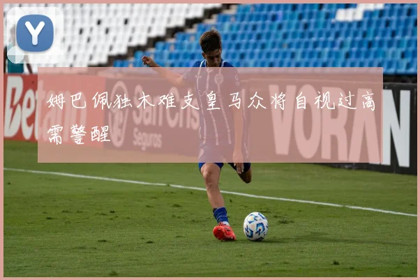 姆巴佩独木难支皇马众将自视过高需警醒