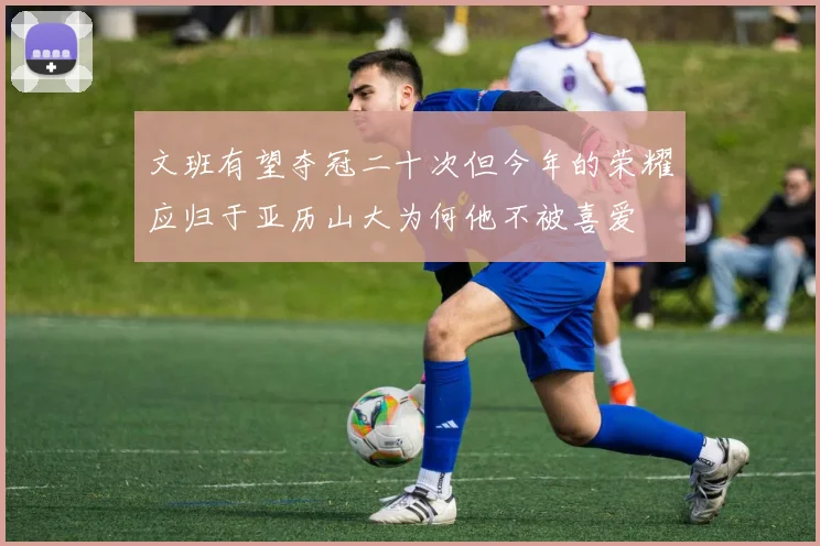 文班有望夺冠二十次但今年的荣耀应归于亚历山大为何他不被喜爱