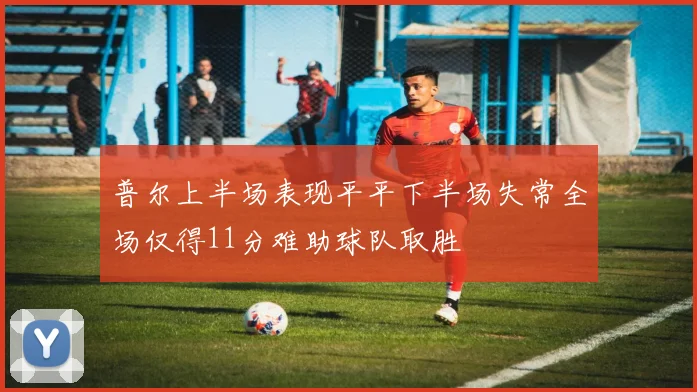 普尔上半场表现平平下半场失常全场仅得11分难助球队取胜
