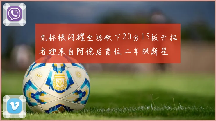 克林根闪耀全场砍下20分15板开拓者迎来自阿德后首位二年级新星