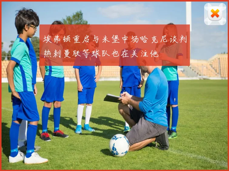 埃弗顿重启与米堡中场哈克尼谈判热刺曼联等球队也在关注他
